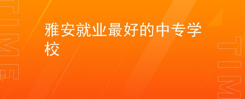 雅安就業(yè)最好的中專學(xué)校