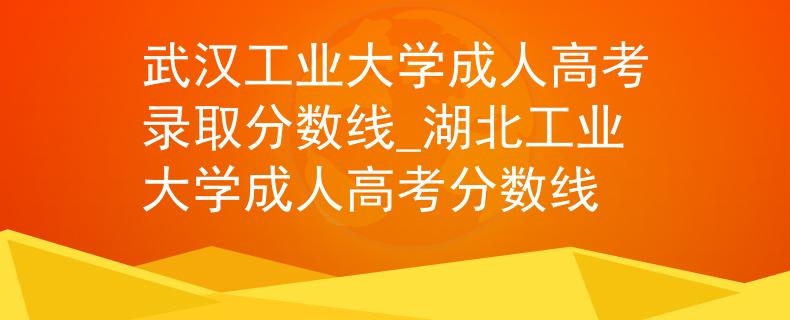 武漢工業(yè)大學(xué)成人高考錄取分?jǐn)?shù)線_湖北工業(yè)大學(xué)成人高考分?jǐn)?shù)線 武漢工業(yè)大學(xué)成人高考錄取分?jǐn)?shù)線_湖北工業(yè)大學(xué)成人高考分?jǐn)?shù)線