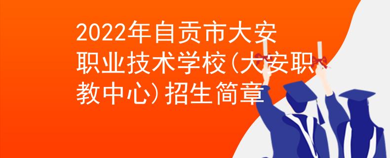 2022年自貢市大安職業(yè)技術(shù)學(xué)校(大安職教中心)招生簡章