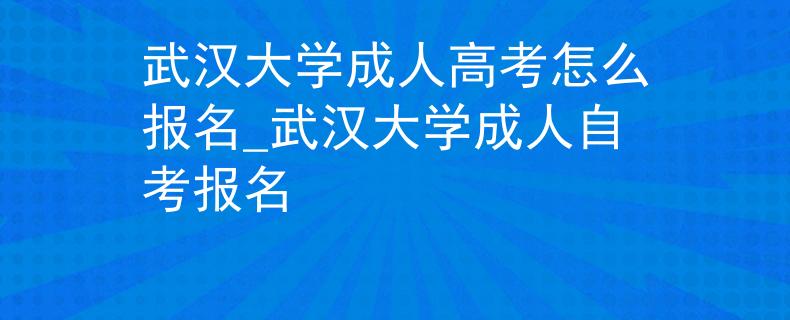 武漢大學(xué)成人高考怎么報(bào)名_武漢大學(xué)成人自考報(bào)名
