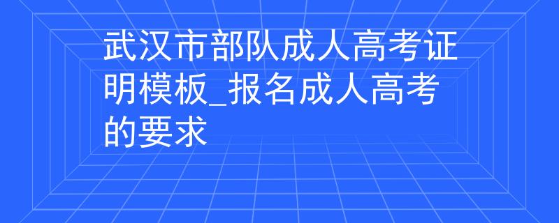 武漢市部隊成人高考證明模板_報名成人高考的要求 武漢市部隊成人高考證明模板_報名成人高考的要求