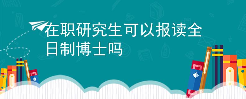 在職研究生可以報(bào)讀全日制博士嗎