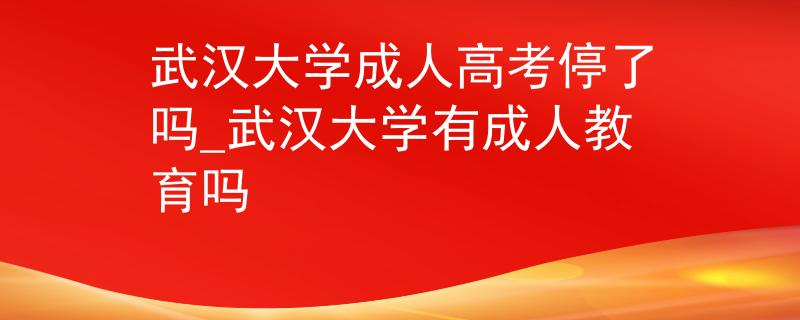 武漢大學(xué)成人高考停了嗎_武漢大學(xué)有成人教育嗎