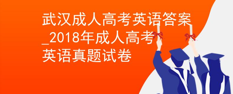 武漢成人高考英語(yǔ)答案_2018年成人高考英語(yǔ)真題試卷