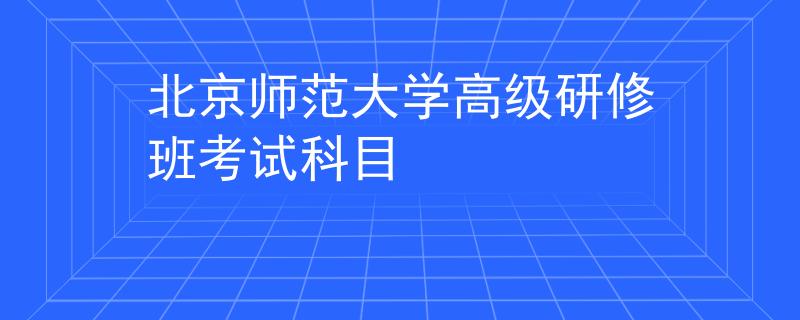 北京師范大學(xué)高級(jí)研修班考試科目