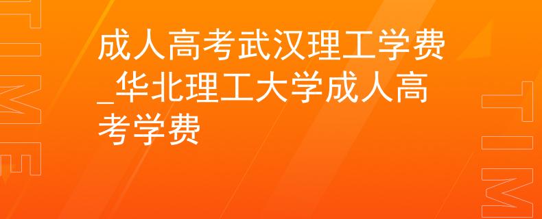成人高考武漢理工學(xué)費_華北理工大學(xué)成人高考學(xué)費