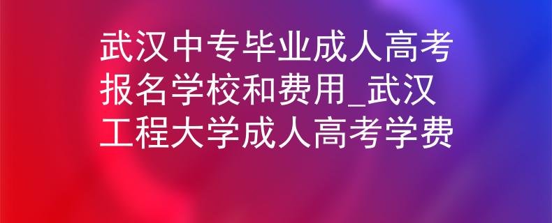 武漢中專畢業(yè)成人高考報(bào)名學(xué)校和費(fèi)用_武漢工程大學(xué)成人高考學(xué)費(fèi)