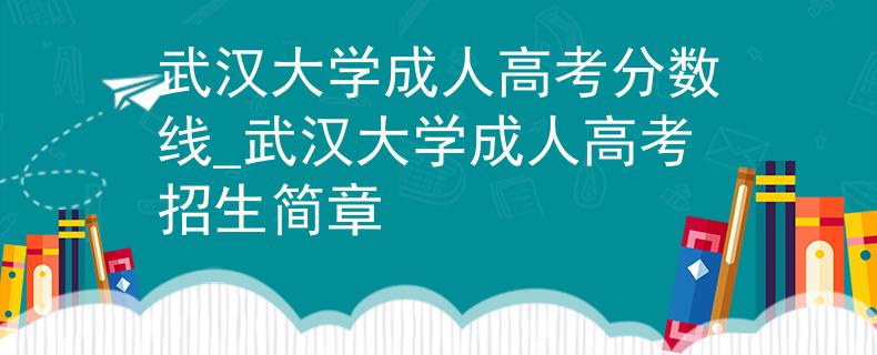 武漢大學(xué)成人高考分?jǐn)?shù)線_武漢大學(xué)成人高考招生簡(jiǎn)章