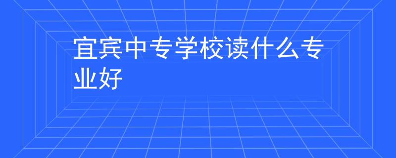 宜賓中專學(xué)校讀什么專業(yè)好