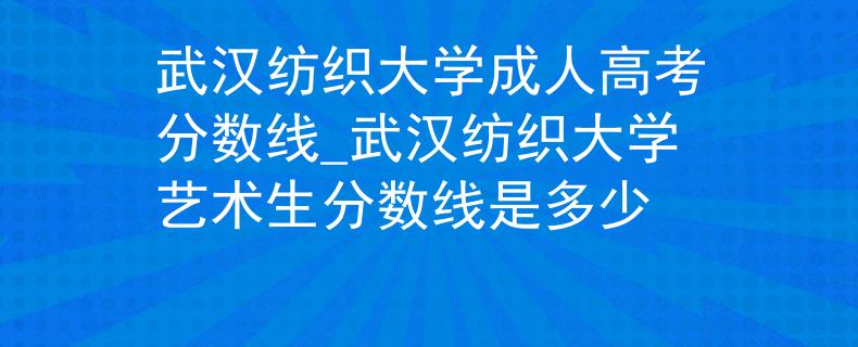 武漢紡織大學(xué)成人高考分?jǐn)?shù)線_武漢紡織大學(xué)藝術(shù)生分?jǐn)?shù)線是多少