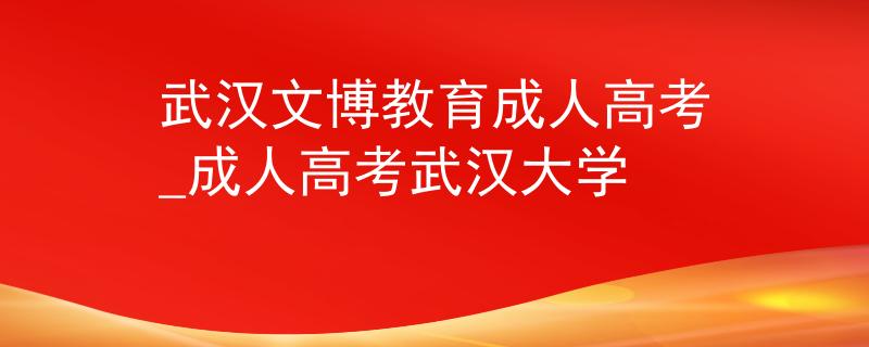 武漢文博教育成人高考_成人高考武漢大學