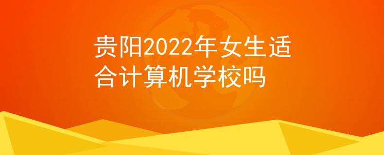 貴陽2022年女生適合計算機學校嗎