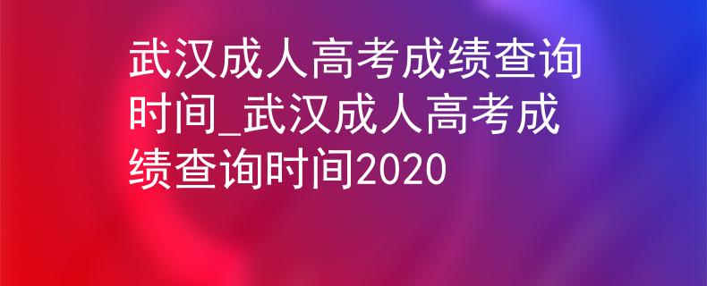 武漢成人高考成績查詢時(shí)間_武漢成人高考成績查詢時(shí)間2020