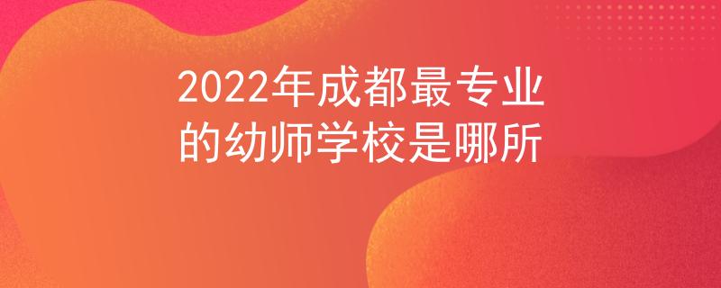 2022年成都最專業(yè)的幼師學校是哪所