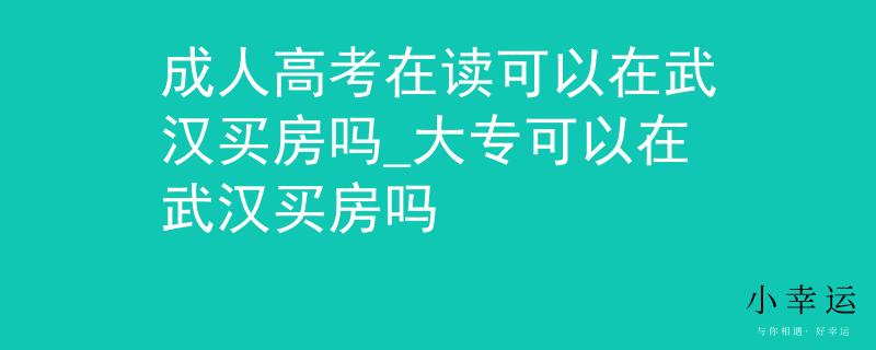 成人高考在讀可以在武漢買房嗎_大?？梢栽谖錆h買房嗎