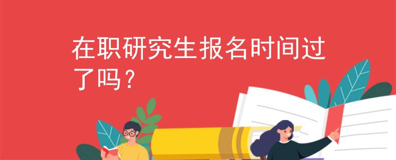 在職研究生報(bào)名時(shí)間過(guò)了嗎？