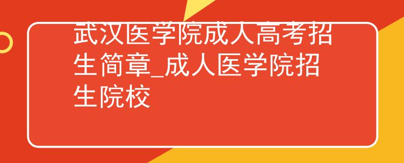 武漢醫(yī)學(xué)院成人高考招生簡(jiǎn)章_成人醫(yī)學(xué)院招生院校