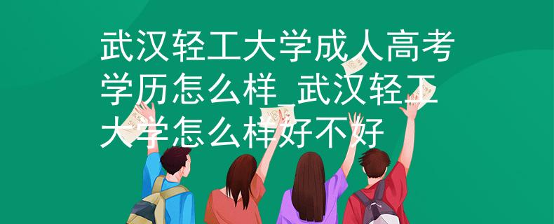 武漢輕工大學(xué)成人高考學(xué)歷怎么樣_武漢輕工大學(xué)怎么樣好不好