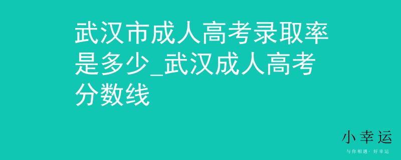 武漢市成人高考錄取率是多少_武漢成人高考分?jǐn)?shù)線