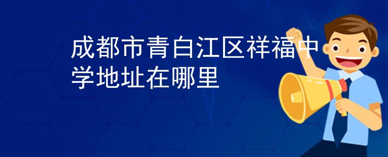 成都市青白江區(qū)祥福中學(xué)地址在哪里