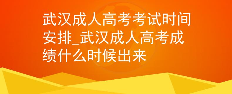 武漢成人高考考試時間安排_武漢成人高考成績什么時候出來