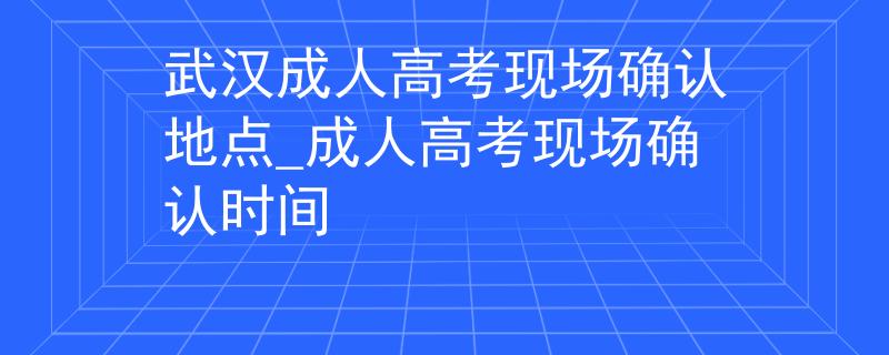 武漢成人高考現(xiàn)場確認(rèn)地點(diǎn)_成人高考現(xiàn)場確認(rèn)時(shí)間