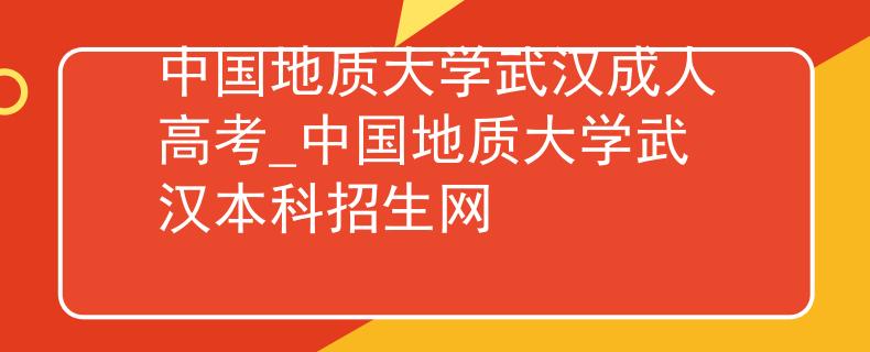 中國地質(zhì)大學(xué)武漢成人高考_中國地質(zhì)大學(xué)武漢本科招生網(wǎng)