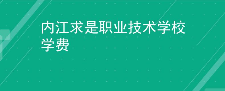 內(nèi)江求是職業(yè)技術(shù)學(xué)校學(xué)費(fèi)