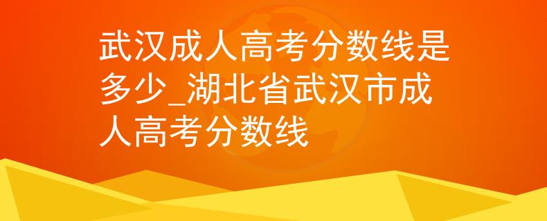 武漢成人高考分數線是多少_湖北省武漢市成人高考分數線