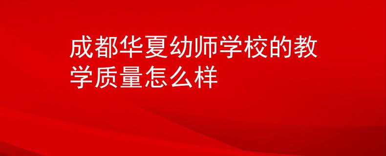 成都華夏幼師學(xué)校的教學(xué)質(zhì)量怎么樣