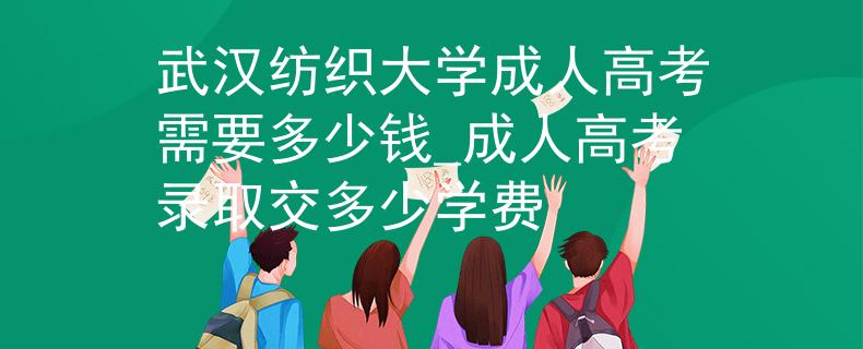 武漢紡織大學(xué)成人高考需要多少錢_成人高考錄取交多少學(xué)費(fèi)