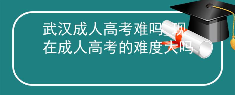 武漢成人高考難嗎_現(xiàn)在成人高考的難度大嗎