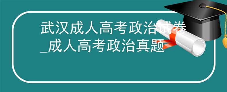 武漢成人高考政治試卷_成人高考政治真題