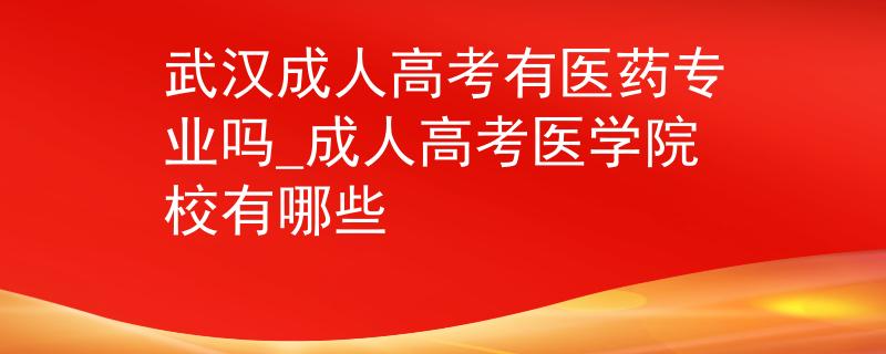 武漢成人高考有醫(yī)藥專業(yè)嗎_成人高考醫(yī)學(xué)院校有哪些