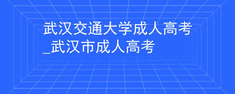 武漢交通大學(xué)成人高考_武漢市成人高考