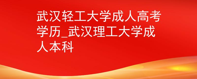 武漢輕工大學成人高考學歷_武漢理工大學成人本科