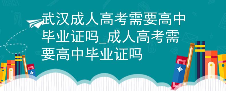 武漢成人高考需要高中畢業(yè)證嗎_成人高考需要高中畢業(yè)證嗎 武漢成人高考需要高中畢業(yè)證嗎_成人高考需要高中畢業(yè)證嗎