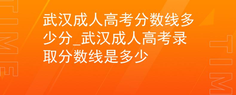 武漢成人高考分?jǐn)?shù)線多少分_武漢成人高考錄取分?jǐn)?shù)線是多少