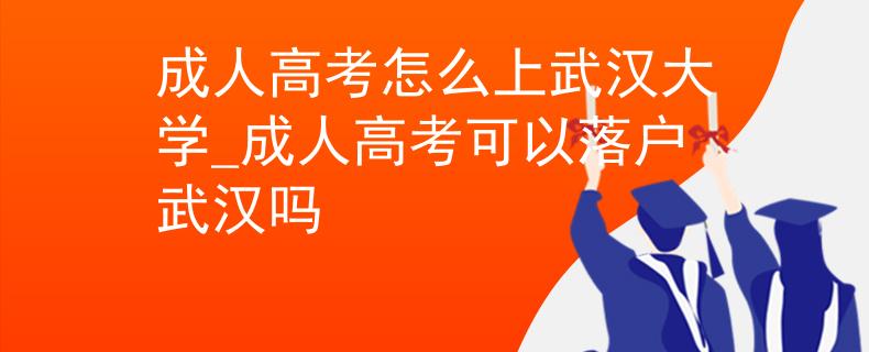 成人高考怎么上武漢大學_成人高考可以落戶武漢嗎