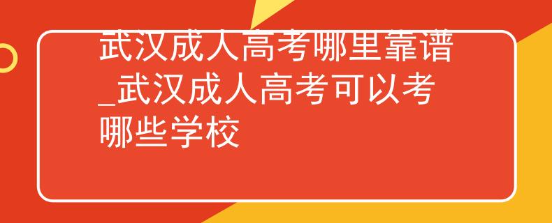 武漢成人高考哪里靠譜_武漢成人高考可以考哪些學校