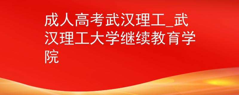 成人高考武漢理工_武漢理工大學(xué)繼續(xù)教育學(xué)院