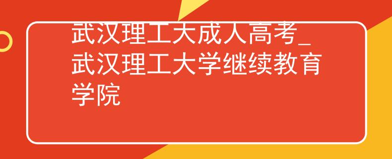 武漢理工大成人高考_武漢理工大學(xué)繼續(xù)教育學(xué)院