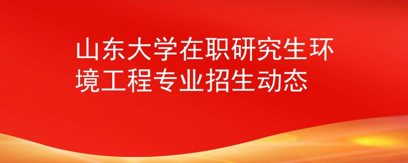 山東大學(xué)在職研究生環(huán)境工程專(zhuān)業(yè)招生動(dòng)態(tài)