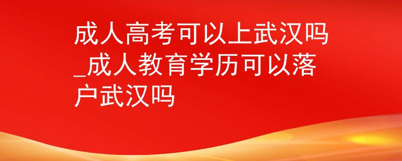 成人高考可以上武漢嗎_成人教育學(xué)歷可以落戶武漢嗎 成人高考可以上武漢嗎_成人教育學(xué)歷可以落戶武漢嗎