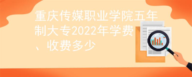 重慶傳媒職業(yè)學院五年制大專2022年學費、收費多少