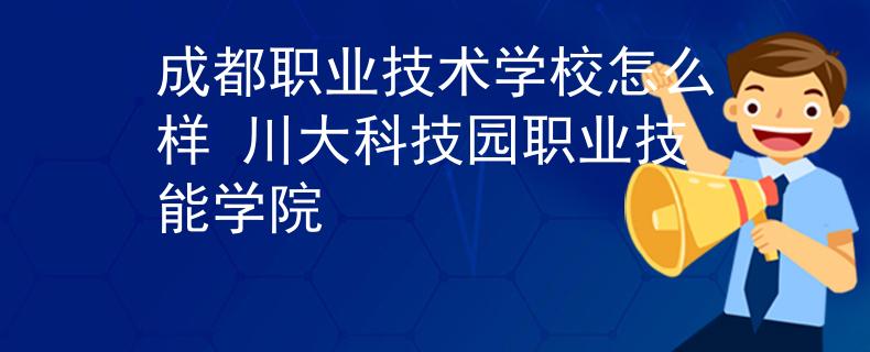 成都職業(yè)技術(shù)學校怎么樣 川大科技園職業(yè)技能學院