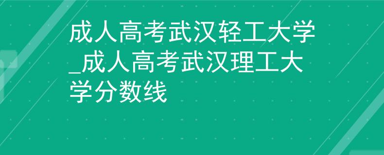 成人高考武漢輕工大學_成人高考武漢理工大學分數(shù)線