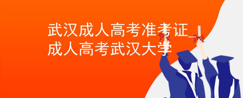 武漢成人高考準(zhǔn)考證_成人高考武漢大學(xué)