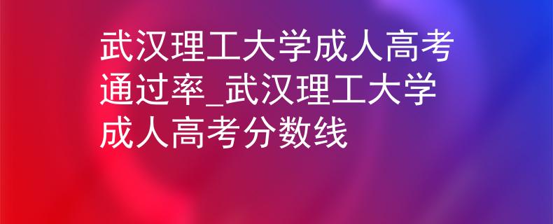 武漢理工大學(xué)成人高考通過率_武漢理工大學(xué)成人高考分數(shù)線