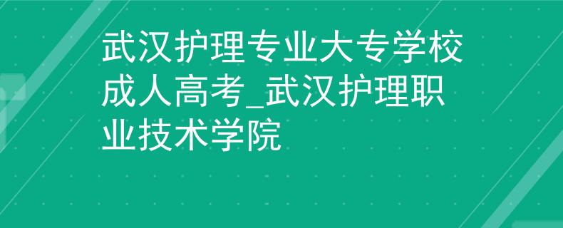 武漢護(hù)理專業(yè)大專學(xué)校成人高考_武漢護(hù)理職業(yè)技術(shù)學(xué)院 武漢護(hù)理專業(yè)大專學(xué)校成人高考_武漢護(hù)理職業(yè)技術(shù)學(xué)院